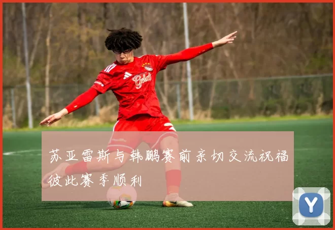 苏亚雷斯与韩鹏赛前亲切交流祝福彼此赛季顺利