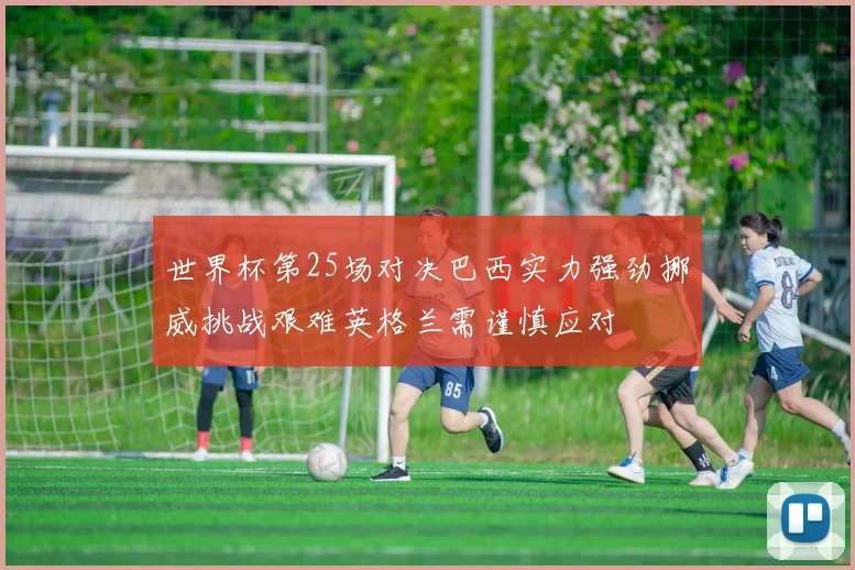 世界杯第25场对决巴西实力强劲挪威挑战艰难英格兰需谨慎应对
