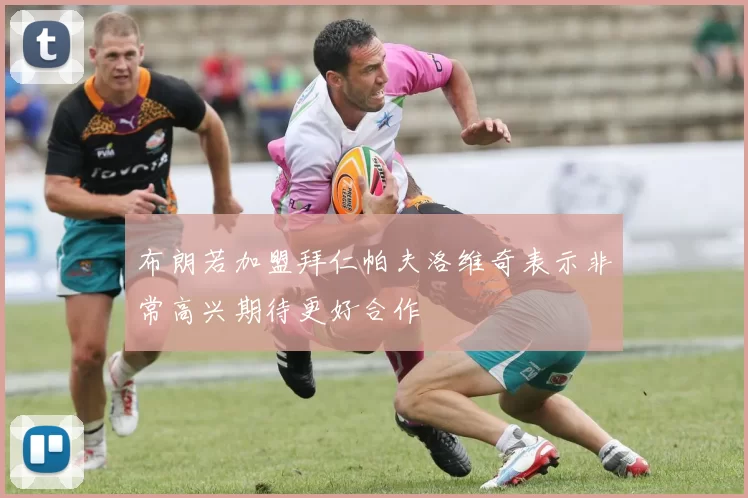 布朗若加盟拜仁帕夫洛维奇表示非常高兴期待更好合作