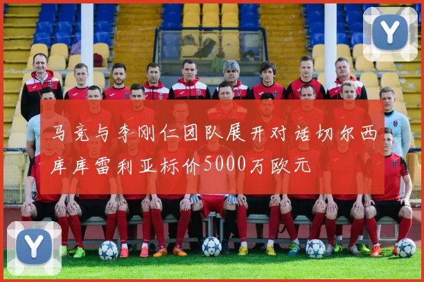马竞与李刚仁团队展开对话切尔西库库雷利亚标价5000万欧元