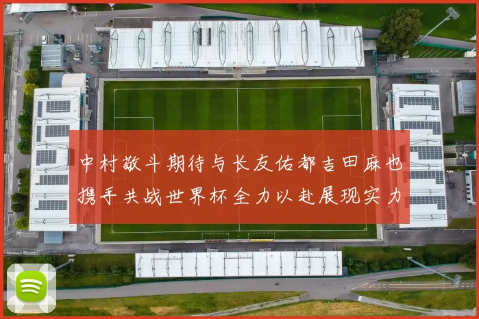 中村敬斗期待与长友佑都吉田麻也携手共战世界杯全力以赴展现实力