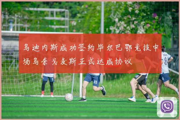 乌迪内斯成功签约毕尔巴鄂竞技中场乌奈戈麦斯正式达成协议