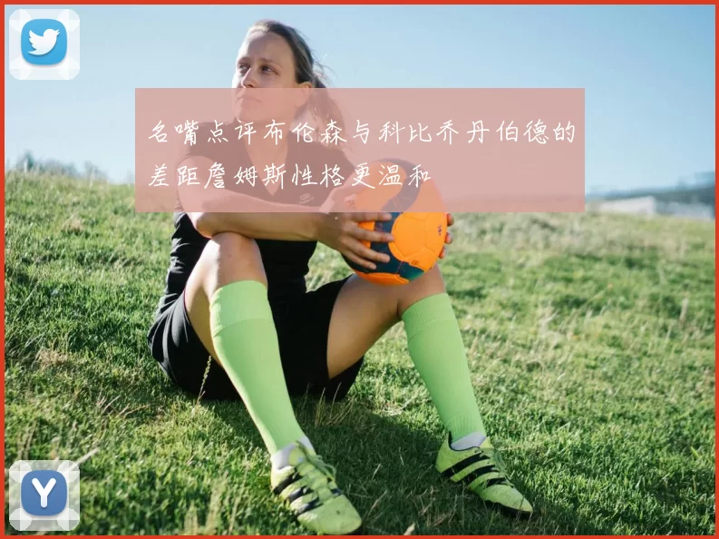 名嘴点评布伦森与科比乔丹伯德的差距詹姆斯性格更温和