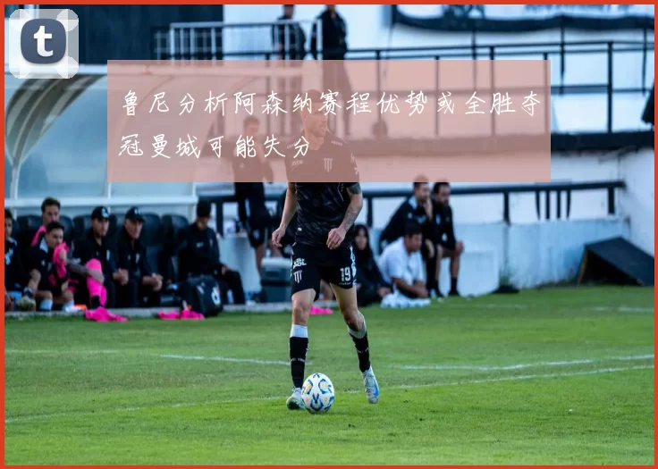 鲁尼分析阿森纳赛程优势或全胜夺冠曼城可能失分