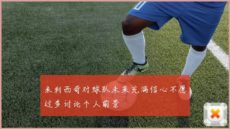 米利西奇对球队未来充满信心不愿过多讨论个人前景