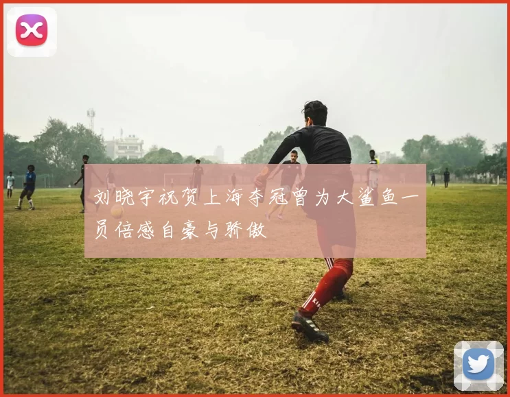 刘晓宇祝贺上海夺冠曾为大鲨鱼一员倍感自豪与骄傲