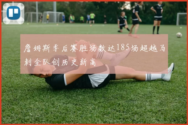 詹姆斯季后赛胜场数达185场超越马刺全队创历史新高