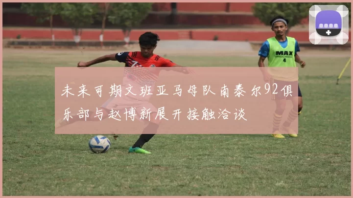 未来可期文班亚马母队南泰尔92俱乐部与赵博新展开接触洽谈