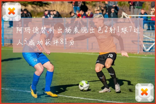 阿玛德替补出场表现出色2射1球7过人5成功获评81分