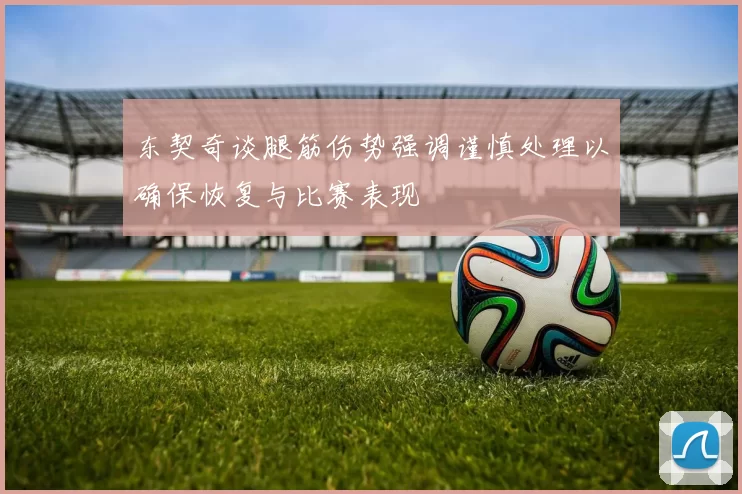 东契奇谈腿筋伤势强调谨慎处理以确保恢复与比赛表现