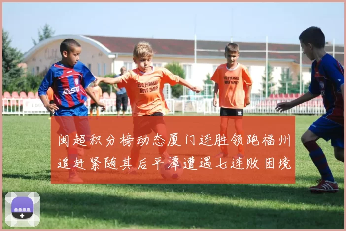闽超积分榜动态厦门连胜领跑福州追赶紧随其后平潭遭遇七连败困境