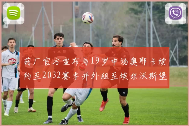 药厂官方宣布与19岁中场奥耶卡续约至2032赛季并外租至埃尔沃斯堡