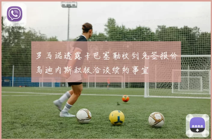 罗马诺透露卡巴塞勒收到免签报价乌迪内斯积极洽谈续约事宜