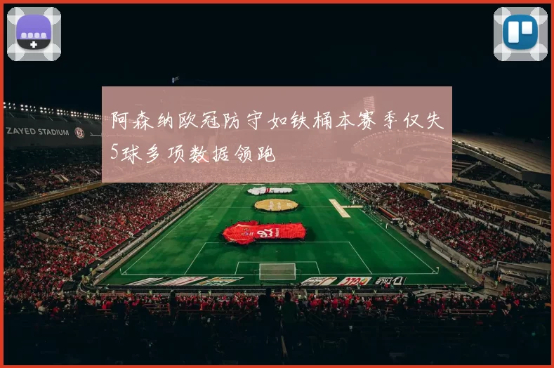 阿森纳欧冠防守如铁桶本赛季仅失5球多项数据领跑
