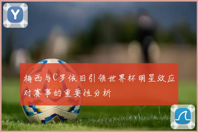 梅西与C罗依旧引领世界杯明星效应对赛事的重要性分析