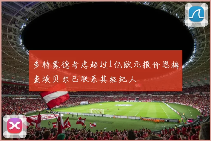 多特蒙德考虑超过1亿欧元报价恩梅查埃贝尔已联系其经纪人