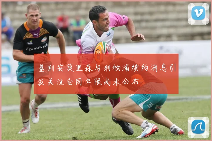 基利安莫里森与利物浦续约消息引发关注合同年限尚未公布