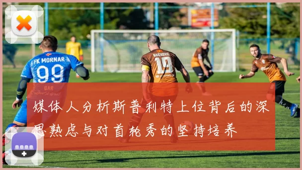 媒体人分析斯普利特上位背后的深思熟虑与对首轮秀的坚持培养