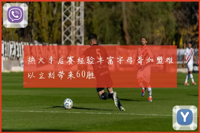 热火季后赛经验丰富字母哥加盟难以立刻带来60胜