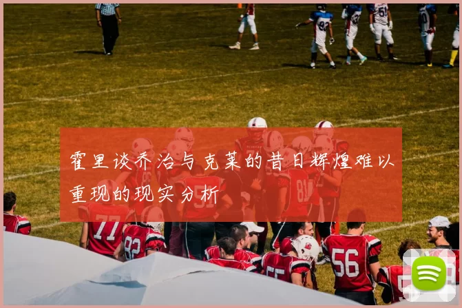 霍里谈乔治与克莱的昔日辉煌难以重现的现实分析