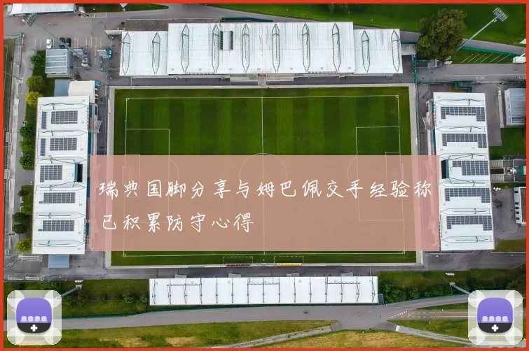 瑞典国脚分享与姆巴佩交手经验称已积累防守心得