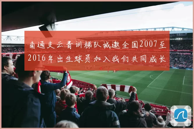 南通支云青训梯队诚邀全国2007至2016年出生球员加入我们共同成长