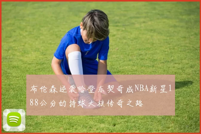 布伦森逆袭哈登东契奇成NBA新星188公分的持球大核传奇之路