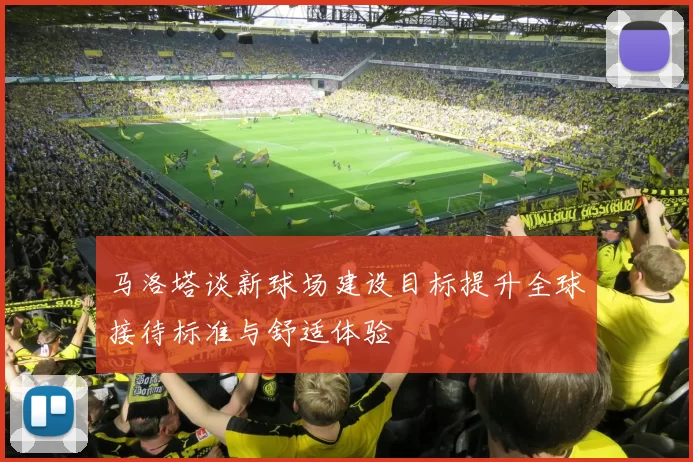马洛塔谈新球场建设目标提升全球接待标准与舒适体验