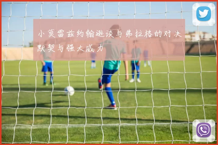 小莫雷兹约翰逊谈与弗拉格的对决默契与强大威力