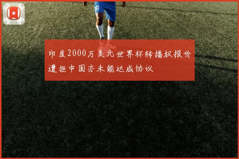 印度2000万美元世界杯转播权报价遭拒中国亦未能达成协议