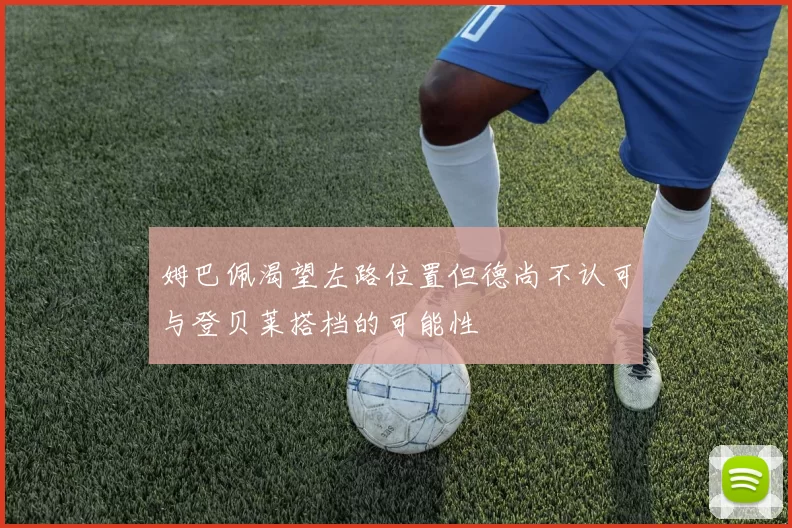 姆巴佩渴望左路位置但德尚不认可与登贝莱搭档的可能性