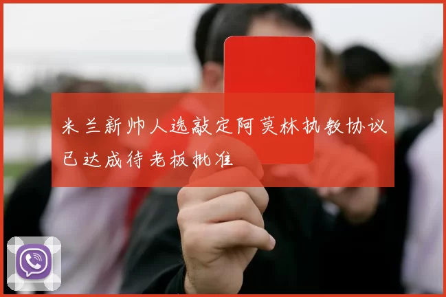 米兰新帅人选敲定阿莫林执教协议已达成待老板批准