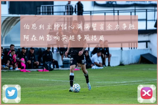 伯恩利主帅信心满满誓言全力争胜阿森纳影响英超争冠格局