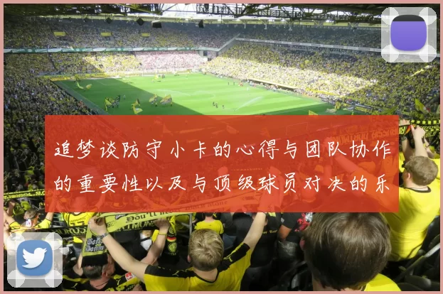 追梦谈防守小卡的心得与团队协作的重要性以及与顶级球员对决的乐趣