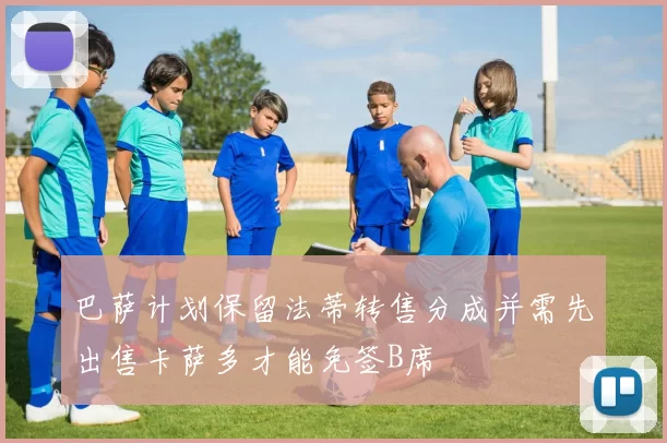 巴萨计划保留法蒂转售分成并需先出售卡萨多才能免签B席