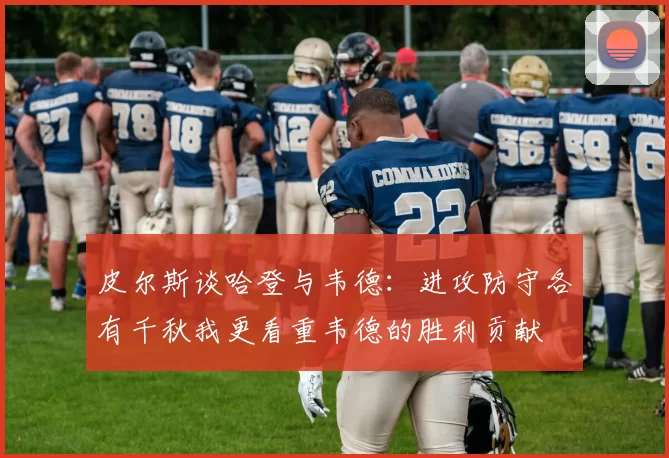 皮尔斯谈哈登与韦德：进攻防守各有千秋我更看重韦德的胜利贡献
