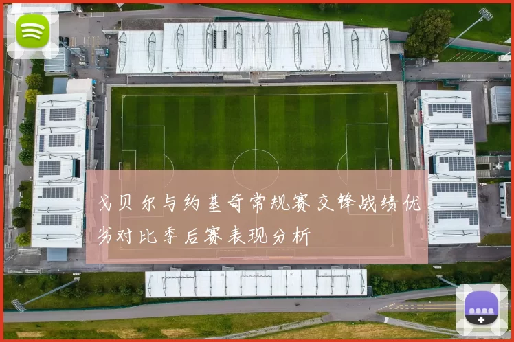 戈贝尔与约基奇常规赛交锋战绩优劣对比季后赛表现分析
