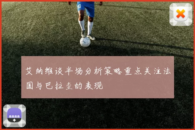 艾纳维谈半场分析策略重点关注法国与巴拉圭的表现