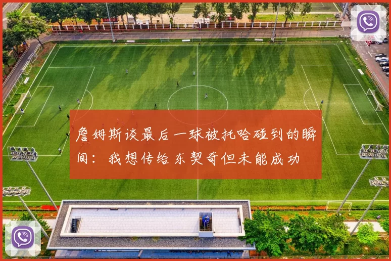 詹姆斯谈最后一球被托哈碰到的瞬间：我想传给东契奇但未能成功