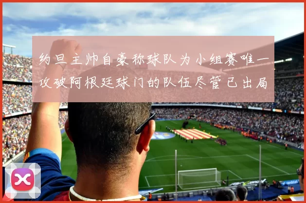 约旦主帅自豪称球队为小组赛唯一攻破阿根廷球门的队伍尽管已出局
